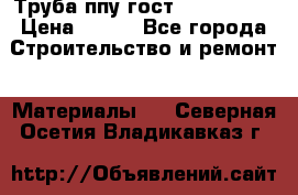 Труба ппу гост 30732-2006 › Цена ­ 333 - Все города Строительство и ремонт » Материалы   . Северная Осетия,Владикавказ г.